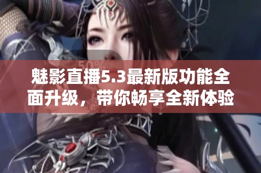 魅影直播5.3最新版功能全面升级，带你畅享全新体验