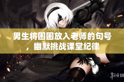 男生将困困放入老师的句号，幽默挑战课堂纪律