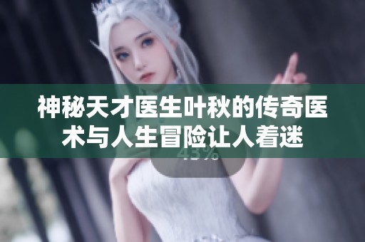 神秘天才医生叶秋的传奇医术与人生冒险让人着迷