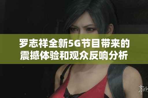 罗志祥全新5G节目带来的震撼体验和观众反响分析