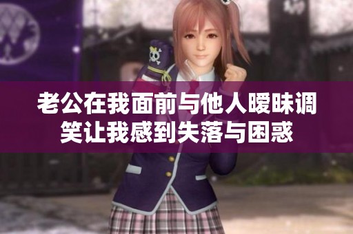 老公在我面前与他人暧昧调笑让我感到失落与困惑