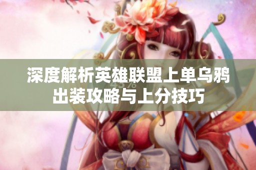深度解析英雄联盟上单乌鸦出装攻略与上分技巧