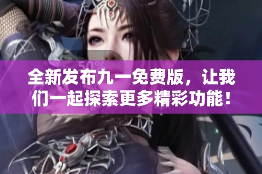 全新发布九一免费版，让我们一起探索更多精彩功能！
