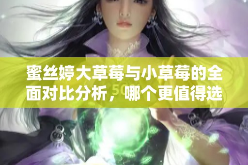 蜜丝婷大草莓与小草莓的全面对比分析，哪个更值得选择