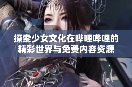 探索少女文化在哔哩哔哩的精彩世界与免费内容资源