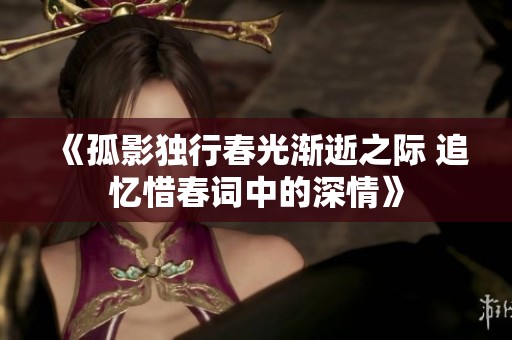 《孤影独行春光渐逝之际 追忆惜春词中的深情》