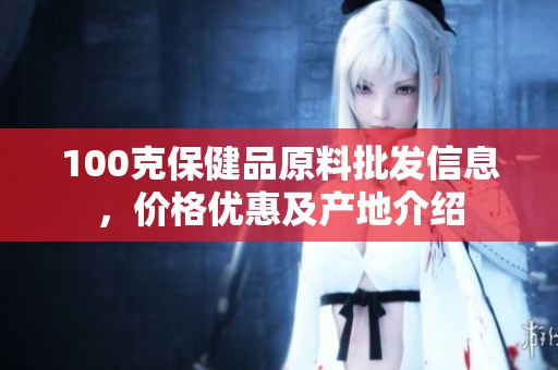 100克保健品原料批发信息，价格优惠及产地介绍