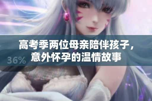 高考季两位母亲陪伴孩子，意外怀孕的温情故事