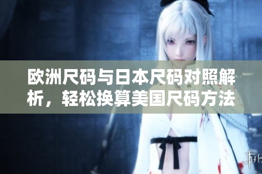 欧洲尺码与日本尺码对照解析，轻松换算美国尺码方法