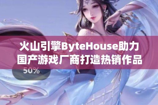 火山引擎ByteHouse助力国产游戏厂商打造热销作品