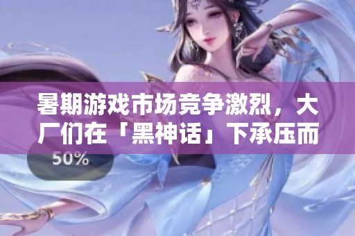 暑期游戏市场竞争激烈，大厂们在「黑神话」下承压而动