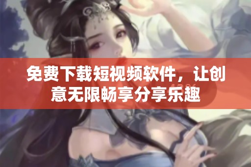 免费下载短视频软件，让创意无限畅享分享乐趣
