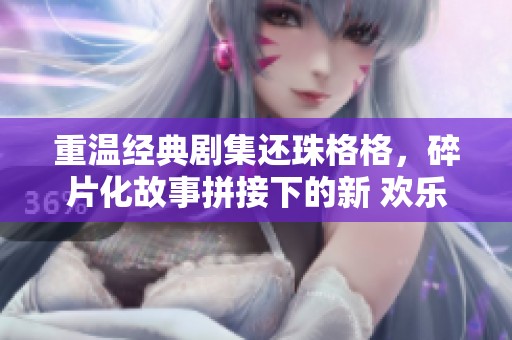 重温经典剧集还珠格格，碎片化故事拼接下的新 欢乐与混乱