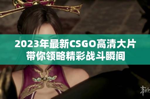 2023年最新CSGO高清大片带你领略精彩战斗瞬间