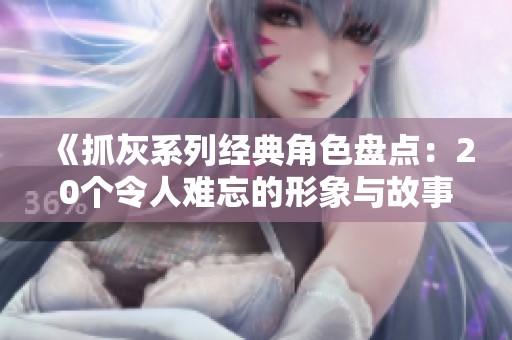 《抓灰系列经典角色盘点：20个令人难忘的形象与故事》