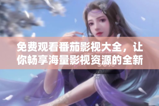 免费观看番茄影视大全，让你畅享海量影视资源的全新体验