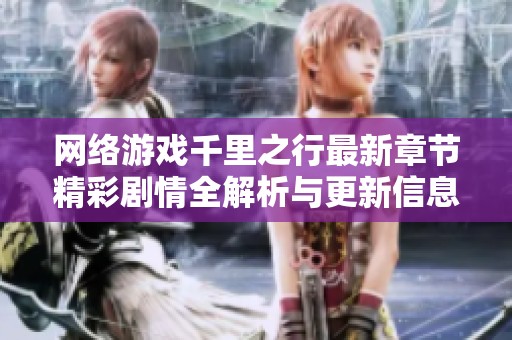 网络游戏千里之行最新章节精彩剧情全解析与更新信息