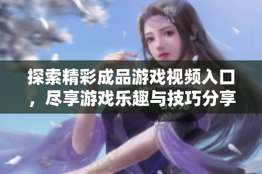 探索精彩成品游戏视频入口，尽享游戏乐趣与技巧分享