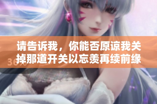 请告诉我，你能否原谅我关掉那道开关以忘羡再续前缘