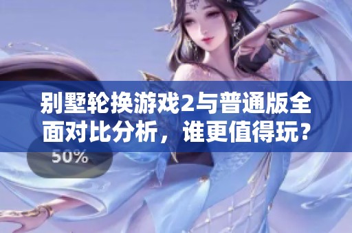 别墅轮换游戏2与普通版全面对比分析，谁更值得玩？