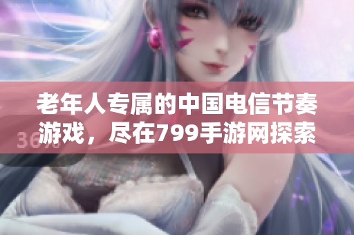 老年人专属的中国电信节奏游戏，尽在799手游网探索体验