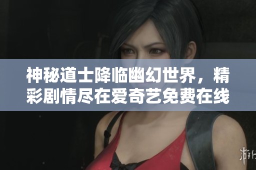 神秘道士降临幽幻世界，精彩剧情尽在爱奇艺免费在线观看