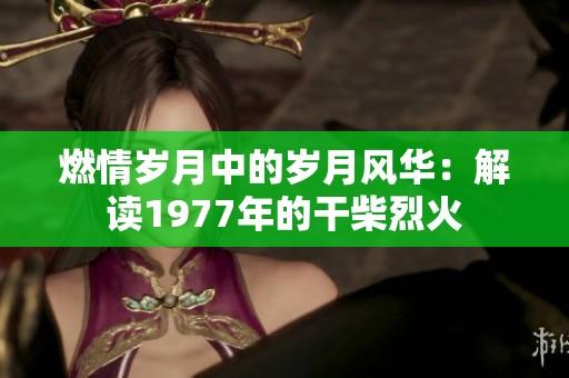 燃情岁月中的岁月风华：解读1977年的干柴烈火
