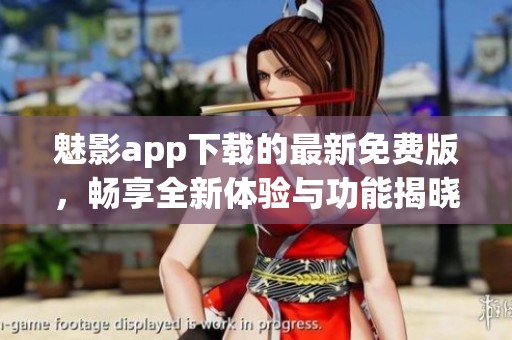 魅影app下载的最新免费版，畅享全新体验与功能揭晓