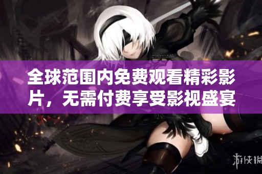 全球范围内免费观看精彩影片，无需付费享受影视盛宴