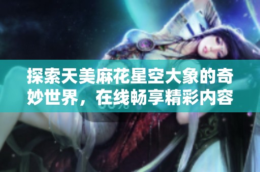 探索天美麻花星空大象的奇妙世界，在线畅享精彩内容
