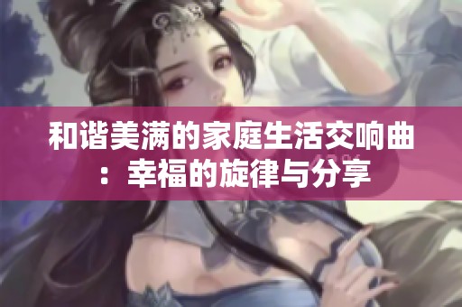 和谐美满的家庭生活交响曲：幸福的旋律与分享