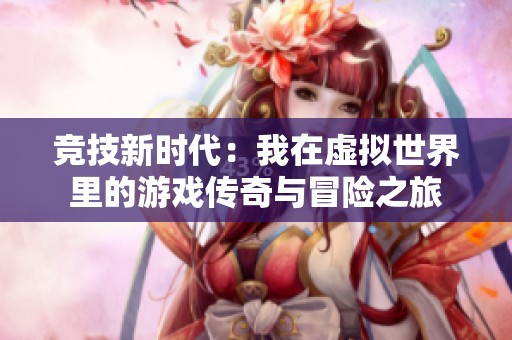 竞技新时代：我在虚拟世界里的游戏传奇与冒险之旅
