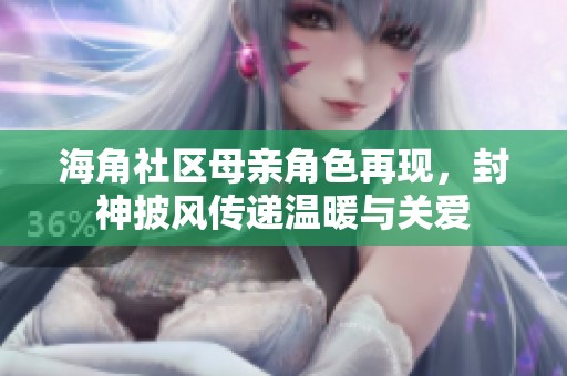 海角社区母亲角色再现，封神披风传递温暖与关爱