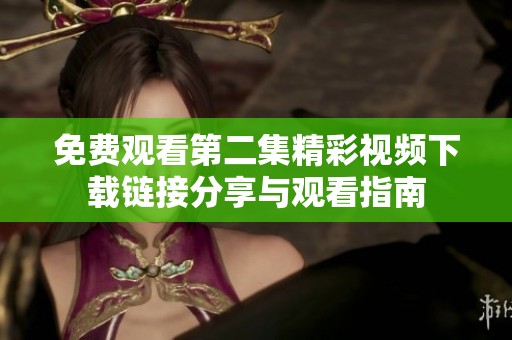 免费观看第二集精彩视频下载链接分享与观看指南