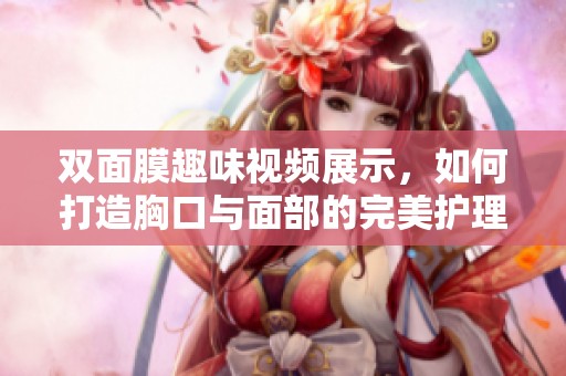 双面膜趣味视频展示，如何打造胸口与面部的完美护理体验