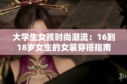 大学生女孩时尚潮流：16到18岁女生的女装穿搭指南