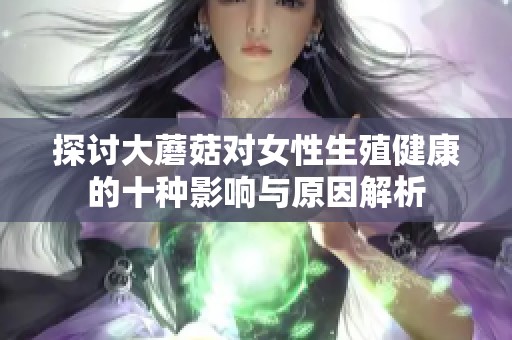 探讨大蘑菇对女性生殖健康的十种影响与原因解析