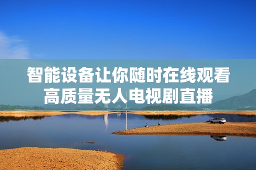 智能设备让你随时在线观看高质量无人电视剧直播
