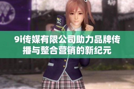 9i传媒有限公司助力品牌传播与整合营销的新纪元