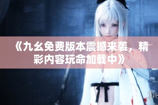 《九幺免费版本震撼来袭，精彩内容玩命加载中》