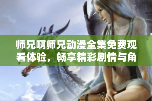 师兄啊师兄动漫全集免费观看体验，畅享精彩剧情与角色魅力