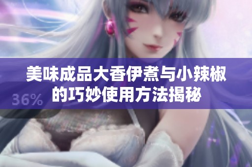 美味成品大香伊煮与小辣椒的巧妙使用方法揭秘