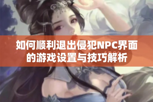 如何顺利退出侵犯NPC界面的游戏设置与技巧解析