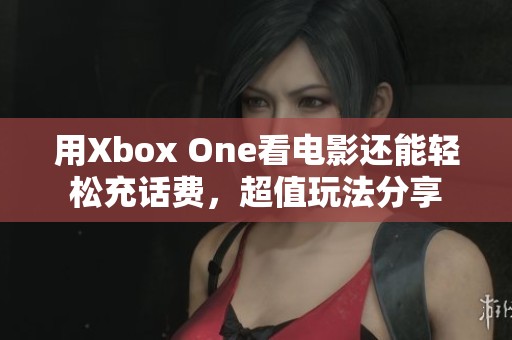 用Xbox One看电影还能轻松充话费，超值玩法分享