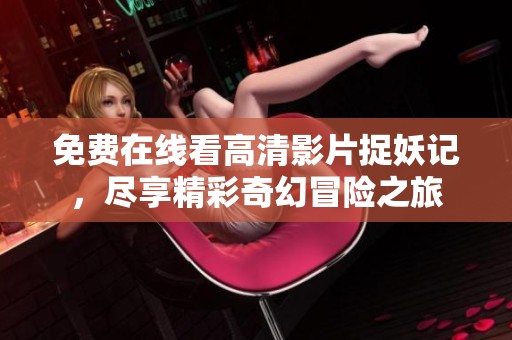 免费在线看高清影片捉妖记，尽享精彩奇幻冒险之旅