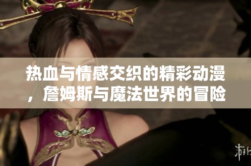 热血与情感交织的精彩动漫，詹姆斯与魔法世界的冒险之旅