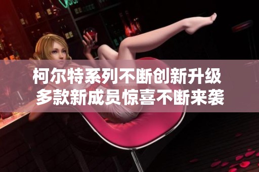 柯尔特系列不断创新升级 多款新成员惊喜不断来袭