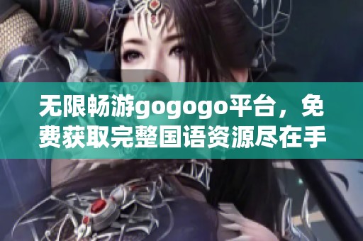 无限畅游gogogo平台，免费获取完整国语资源尽在手中