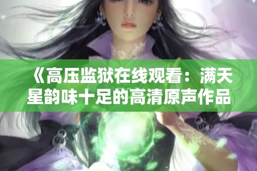 《高压监狱在线观看：满天星韵味十足的高清原声作品》