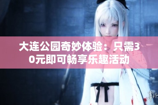 大连公园奇妙体验：只需30元即可畅享乐趣活动